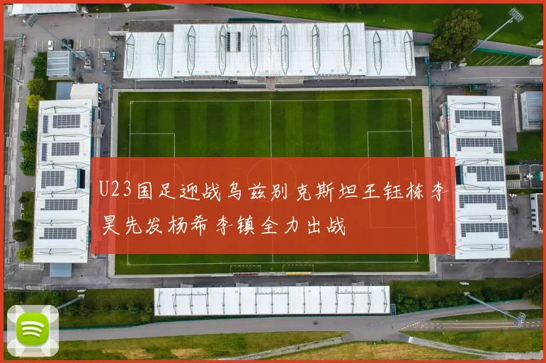 U23国足迎战乌兹别克斯坦王钰栋李昊先发杨希李镇全力出战