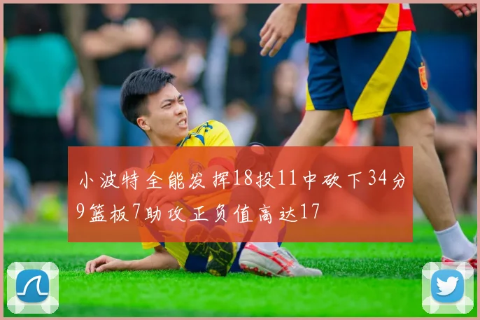 小波特全能发挥18投11中砍下34分9篮板7助攻正负值高达17