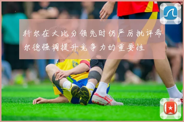科尔在大比分领先时仍严厉批评希尔德强调提升竞争力的重要性