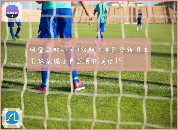 哈登狂砍29分6助助力球队逆转旧主罚球表现出色正负值高达19