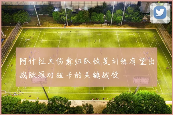 阿什拉夫伤愈归队恢复训练有望出战欧冠对纽卡的关键战役