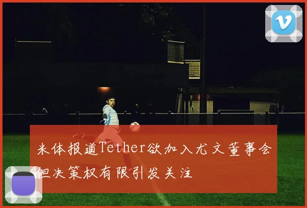 米体报道Tether欲加入尤文董事会但决策权有限引发关注
