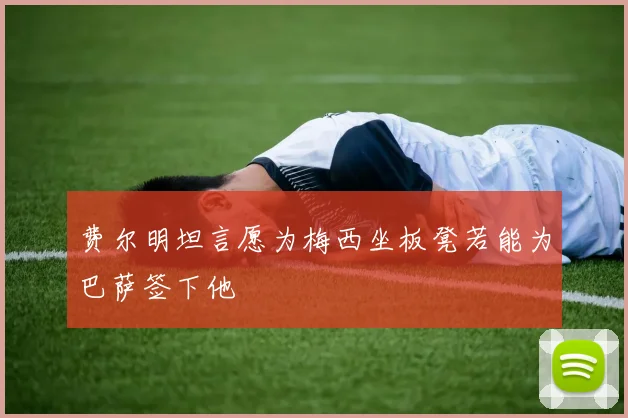 费尔明坦言愿为梅西坐板凳若能为巴萨签下他