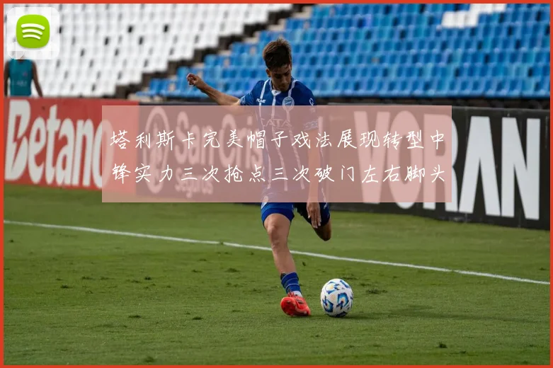 塔利斯卡完美帽子戏法展现转型中锋实力三次抢点三次破门左右脚头球俱佳