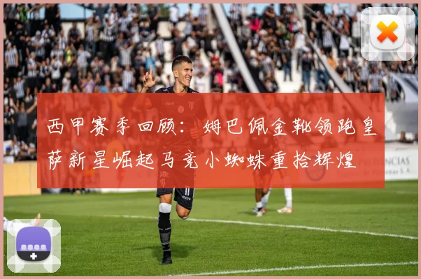 西甲赛季回顾：姆巴佩金靴领跑皇萨新星崛起马竞小蜘蛛重拾辉煌