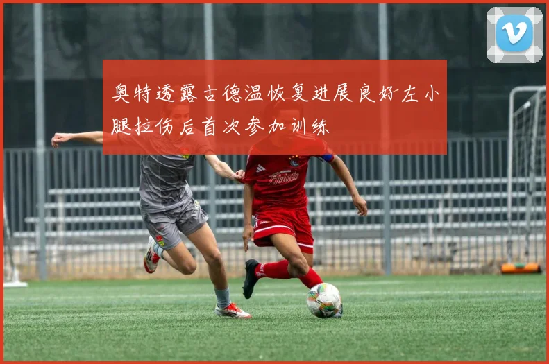 奥特透露古德温恢复进展良好左小腿拉伤后首次参加训练