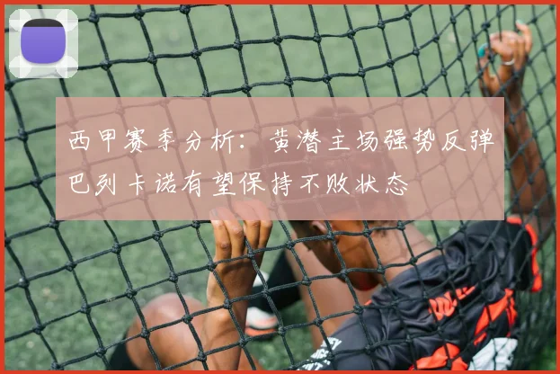 西甲赛季分析：黄潜主场强势反弹巴列卡诺有望保持不败状态