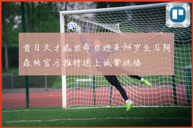 昔日天才威尔希尔迎来34岁生日阿森纳官方推特送上诚挚祝福