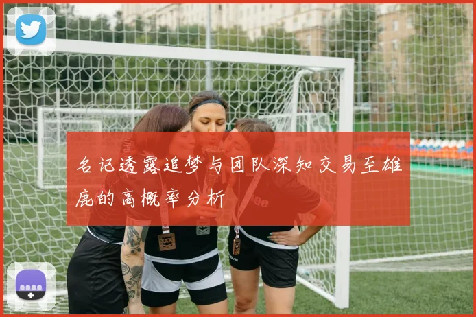 名记透露追梦与团队深知交易至雄鹿的高概率分析