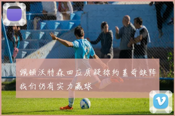 佩顿沃特森回应质疑称约基奇缺阵我们仍有实力赢球