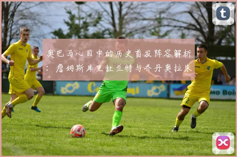 奥巴马心目中的历史首发阵容解析：詹姆斯库里杜兰特与乔丹奥拉朱旺的传奇组合