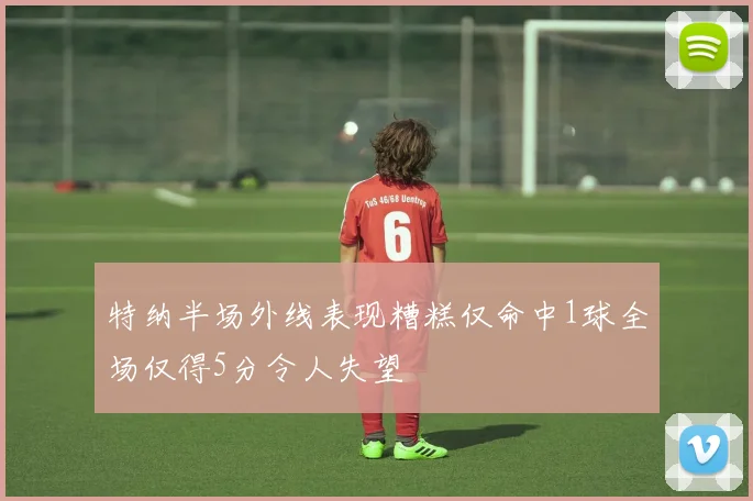 特纳半场外线表现糟糕仅命中1球全场仅得5分令人失望