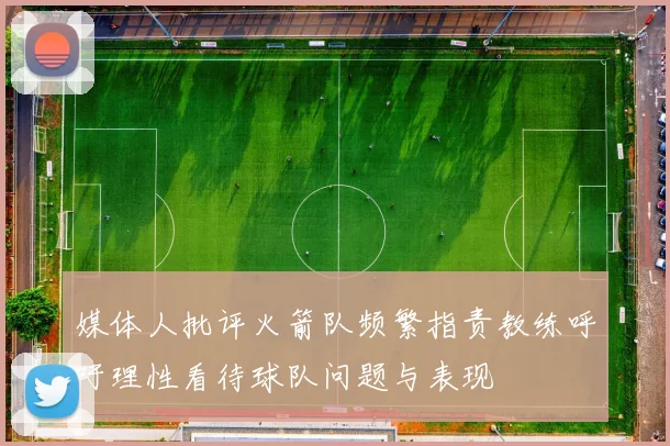 媒体人批评火箭队频繁指责教练呼吁理性看待球队问题与表现