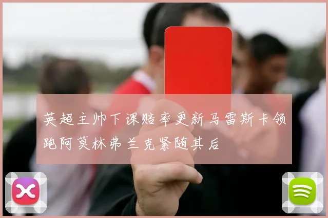 英超主帅下课赔率更新马雷斯卡领跑阿莫林弗兰克紧随其后