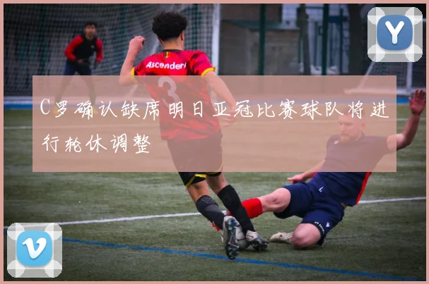 C罗确认缺席明日亚冠比赛球队将进行轮休调整