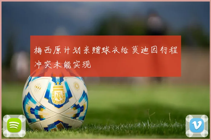 梅西原计划亲赠球衣给莫迪因行程冲突未能实现