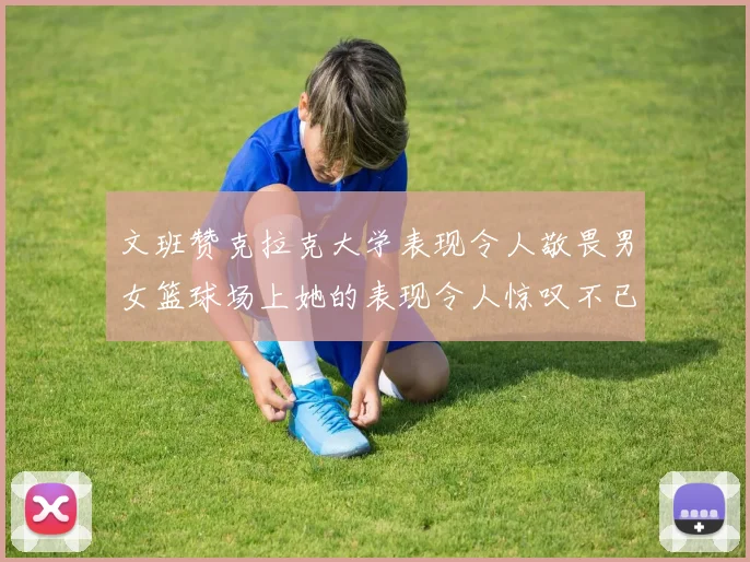 文班赞克拉克大学表现令人敬畏男女篮球场上她的表现令人惊叹不已