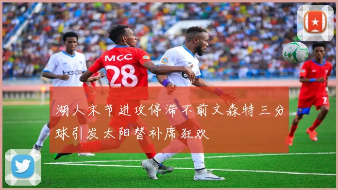 湖人末节进攻停滞不前文森特三分球引发太阳替补席狂欢