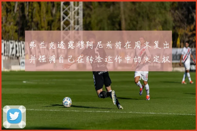弗兰克透露穆阿尼或将在周末复出并强调自己在转会运作中的决定权