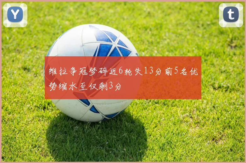 维拉争冠梦碎近6轮失13分前5名优势缩水至仅剩3分