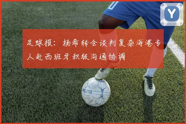 足球报：杨希转会谈判复杂海港专人赴西班牙积极沟通协调