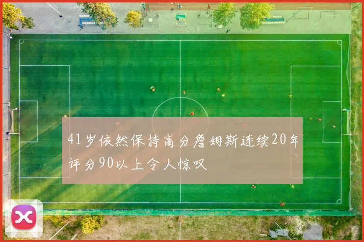 41岁依然保持高分詹姆斯连续20年评分90以上令人惊叹