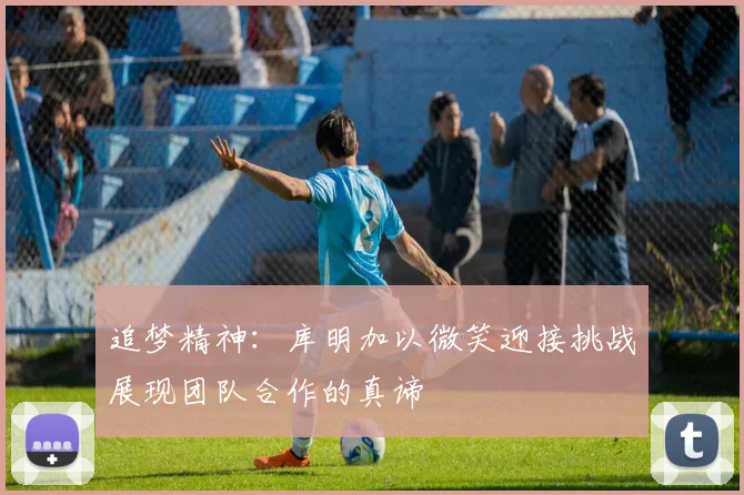 追梦精神：库明加以微笑迎接挑战展现团队合作的真谛