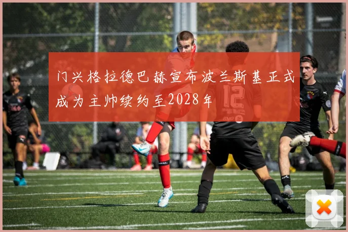 门兴格拉德巴赫宣布波兰斯基正式成为主帅续约至2028年