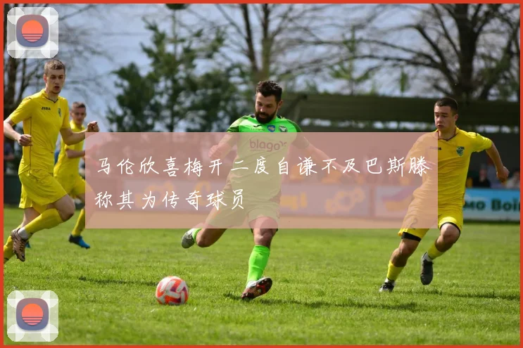 马伦欣喜梅开二度自谦不及巴斯滕称其为传奇球员