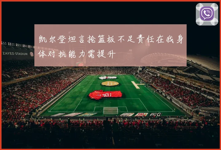 凯尔登坦言抢篮板不足责任在我身体对抗能力需提升
