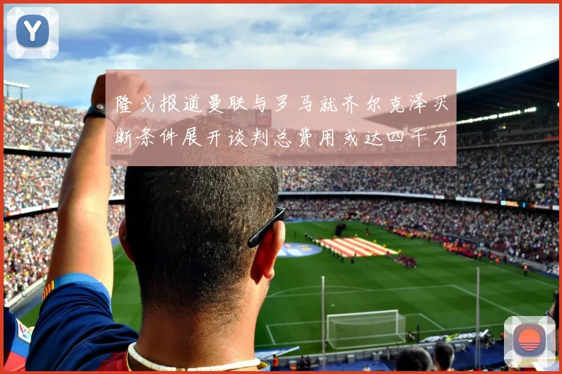 隆戈报道曼联与罗马就齐尔克泽买断条件展开谈判总费用或达四千万欧元