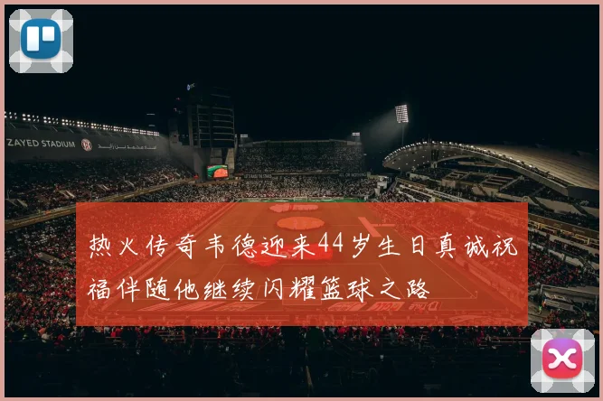 热火传奇韦德迎来44岁生日真诚祝福伴随他继续闪耀篮球之路
