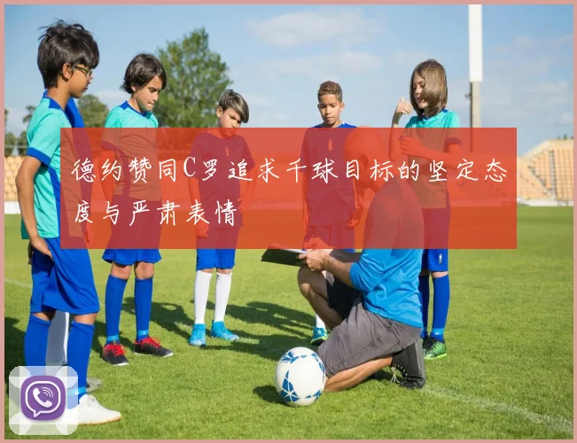 德约赞同C罗追求千球目标的坚定态度与严肃表情