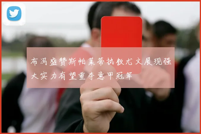 布冯盛赞斯帕莱蒂执教尤文展现强大实力有望重夺意甲冠军