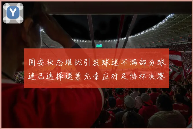 国安状态堪忧引发球迷不满部分球迷已选择退票无奈应对足协杯决赛