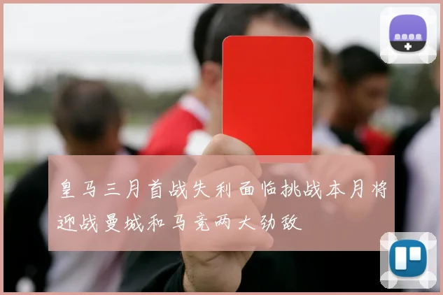 皇马三月首战失利面临挑战本月将迎战曼城和马竞两大劲敌