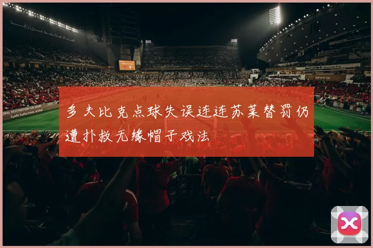 多夫比克点球失误连连苏莱替罚仍遭扑救无缘帽子戏法