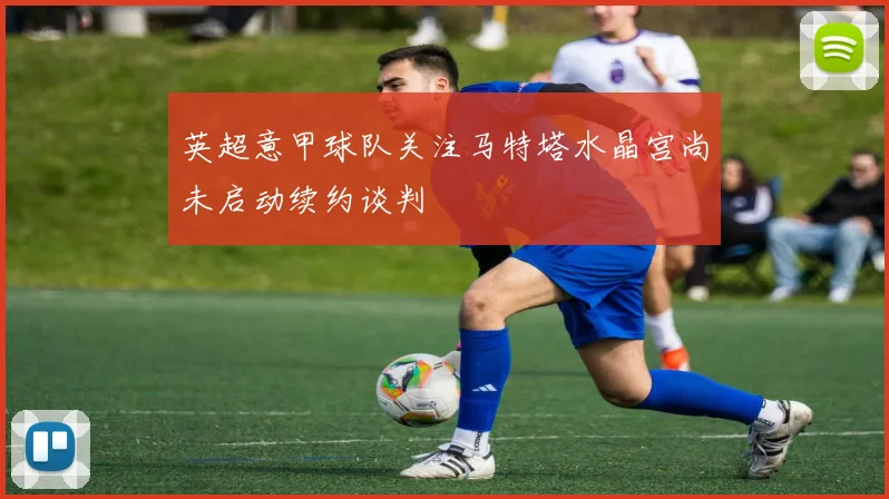 英超意甲球队关注马特塔水晶宫尚未启动续约谈判