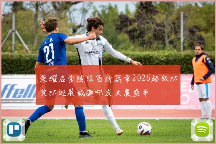 荣耀启金陵绿茵新篇章2026超级杯奖杯巡展诚邀吧友共襄盛举