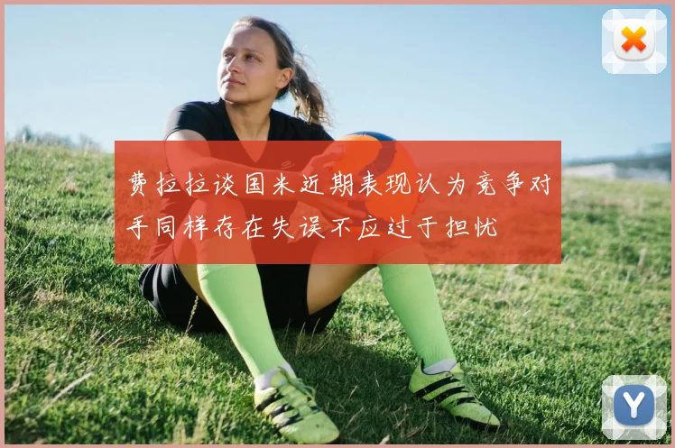 费拉拉谈国米近期表现认为竞争对手同样存在失误不应过于担忧