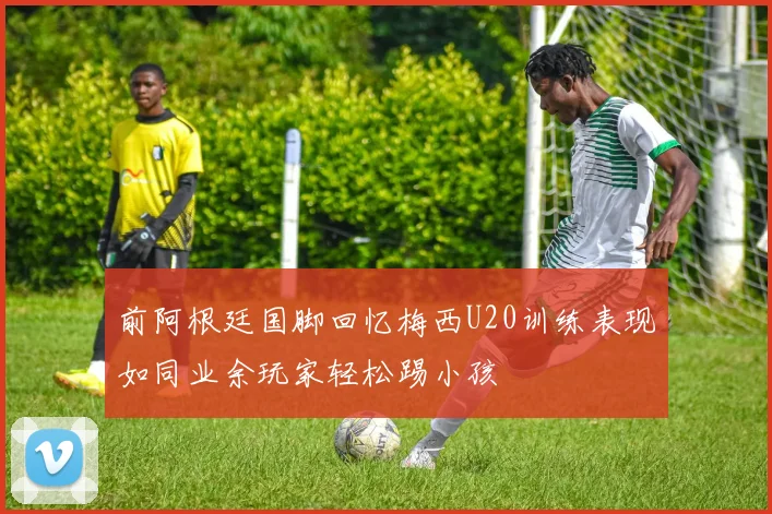 前阿根廷国脚回忆梅西U20训练表现如同业余玩家轻松踢小孩