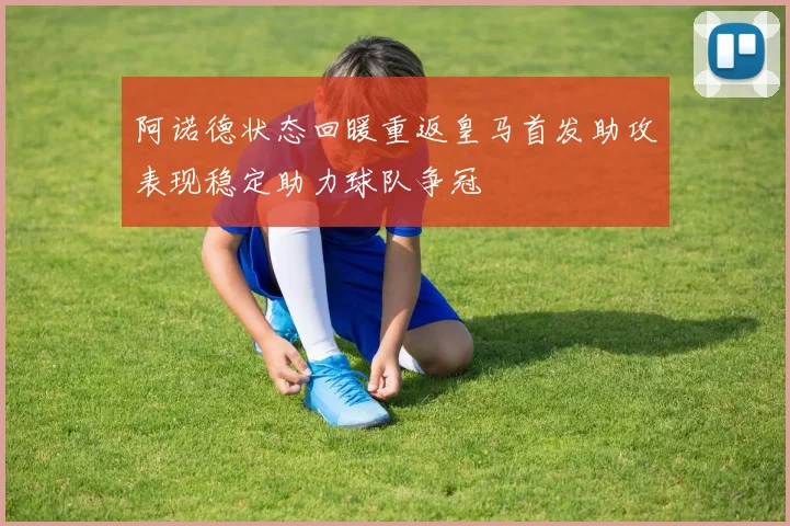阿诺德状态回暖重返皇马首发助攻表现稳定助力球队争冠