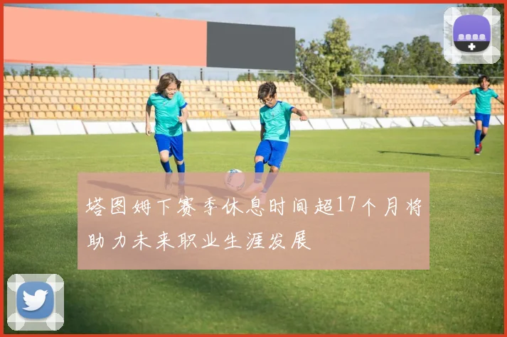 塔图姆下赛季休息时间超17个月将助力未来职业生涯发展