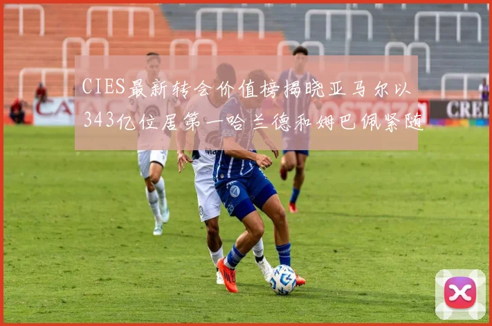 CIES最新转会价值榜揭晓亚马尔以343亿位居第一哈兰德和姆巴佩紧随其后