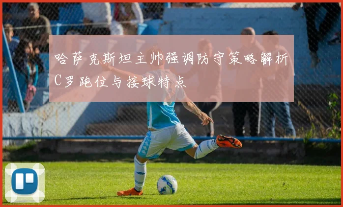 哈萨克斯坦主帅强调防守策略解析C罗跑位与接球特点