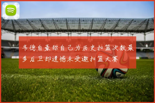 韦德自豪称自己为历史扣篮次数最多后卫却遗憾未受邀扣篮大赛