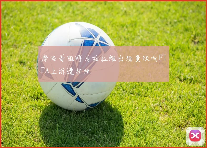 摩洛哥阻碍马兹拉维出场曼联向FIFA上诉遭拒绝